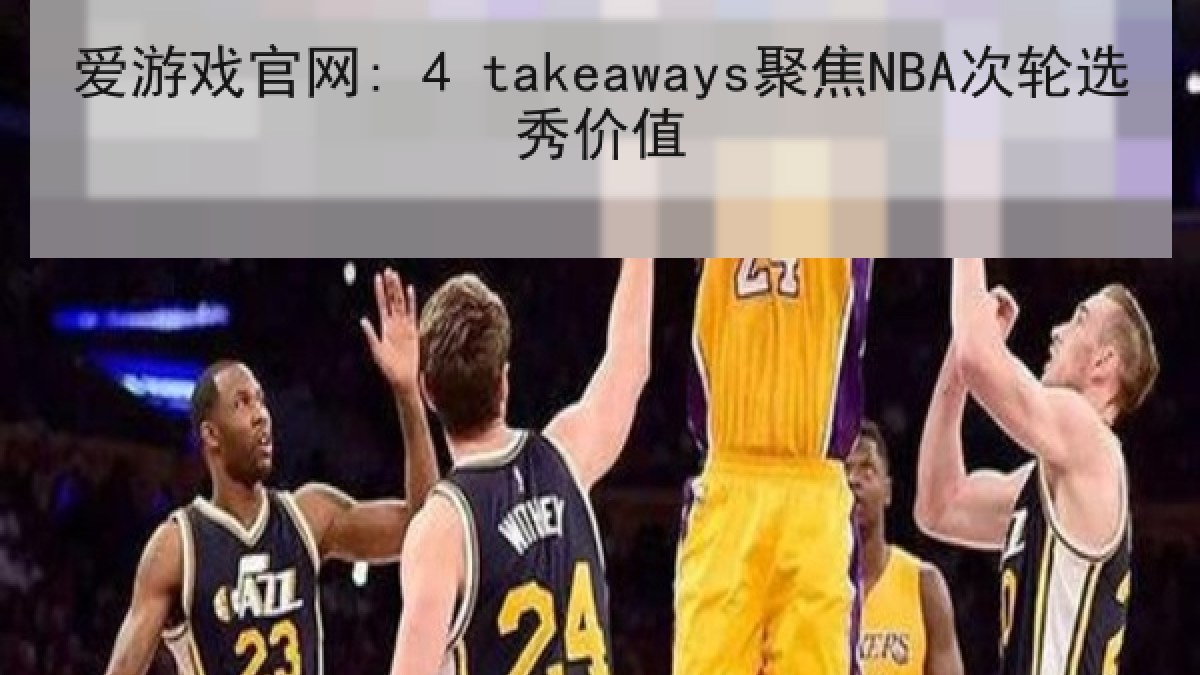 爱游戏官网: 4 takeaways聚焦NBA次轮选秀价值 爱游戏官网: 4 takeaways聚焦NBA次轮选秀价值