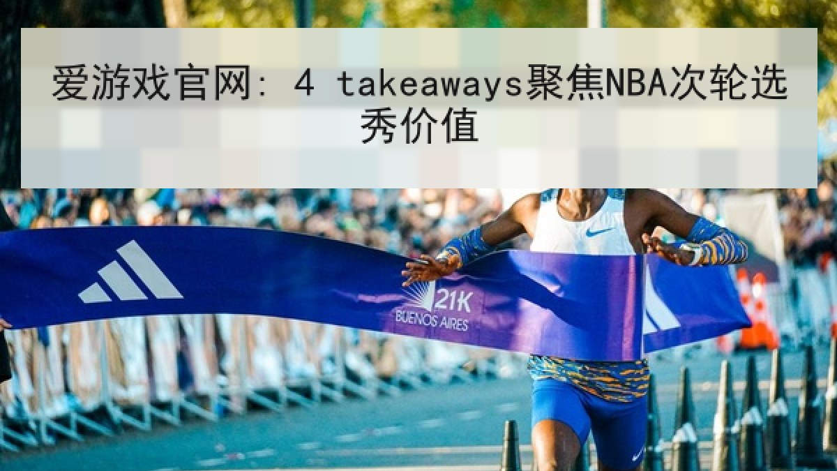 爱游戏官网: 4 takeaways聚焦NBA次轮选秀价值 爱游戏官网: 4 takeaways聚焦NBA次轮选秀价值