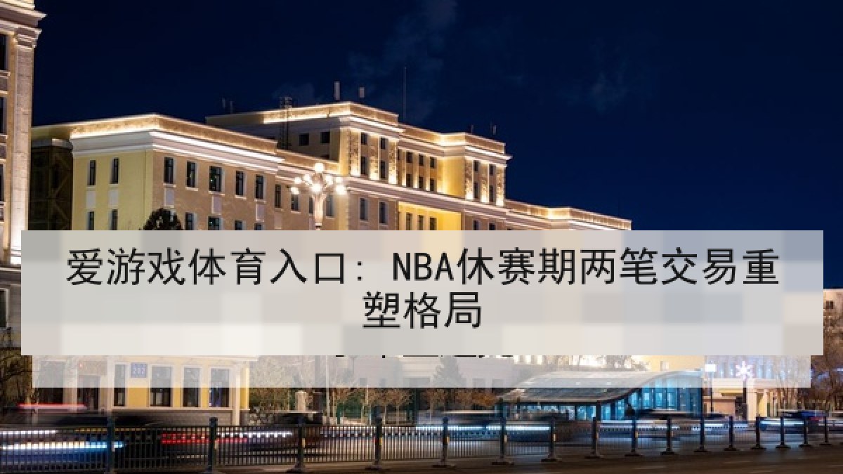 爱游戏体育入口: NBA休赛期两笔交易重塑格局 爱游戏体育入口: NBA休赛期两笔交易重塑格局