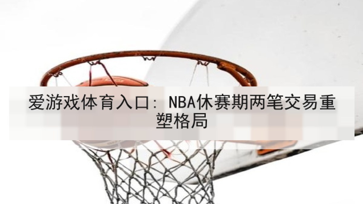 爱游戏体育入口: NBA休赛期两笔交易重塑格局 爱游戏体育入口: NBA休赛期两笔交易重塑格局